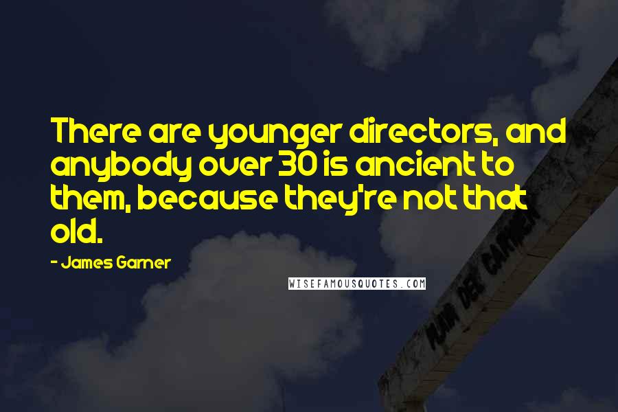 James Garner Quotes: There are younger directors, and anybody over 30 is ancient to them, because they're not that old.