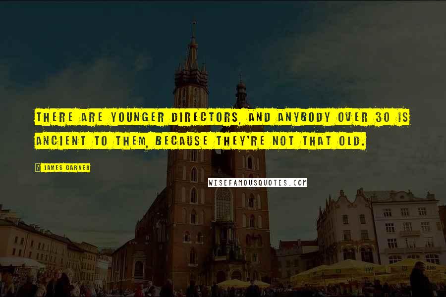 James Garner Quotes: There are younger directors, and anybody over 30 is ancient to them, because they're not that old.