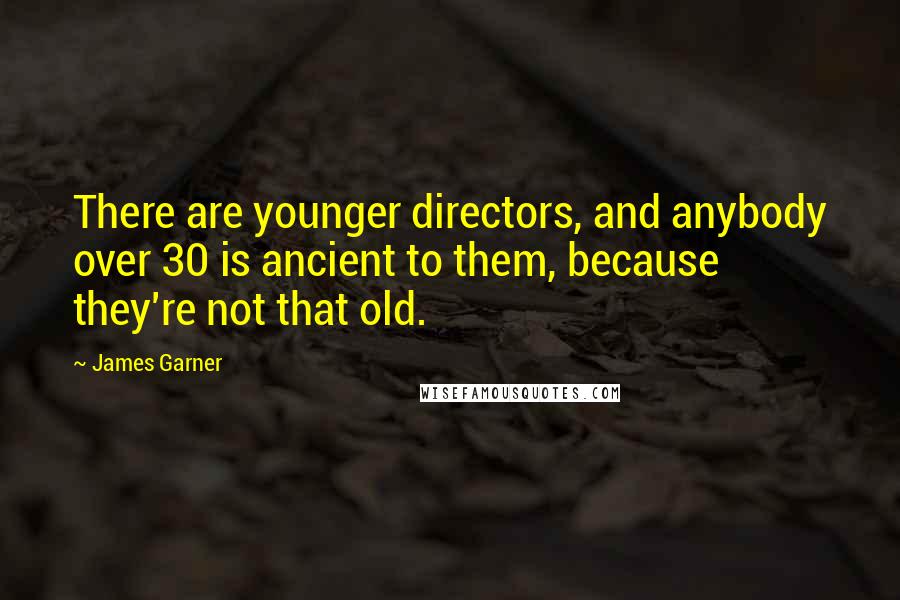 James Garner Quotes: There are younger directors, and anybody over 30 is ancient to them, because they're not that old.