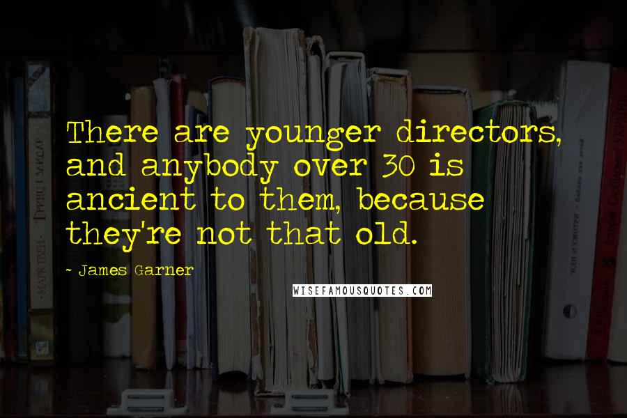 James Garner Quotes: There are younger directors, and anybody over 30 is ancient to them, because they're not that old.