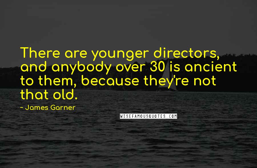 James Garner Quotes: There are younger directors, and anybody over 30 is ancient to them, because they're not that old.