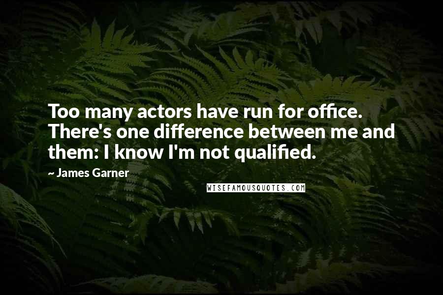 James Garner Quotes: Too many actors have run for office. There's one difference between me and them: I know I'm not qualified.