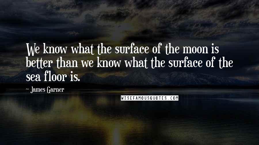 James Garner Quotes: We know what the surface of the moon is better than we know what the surface of the sea floor is.