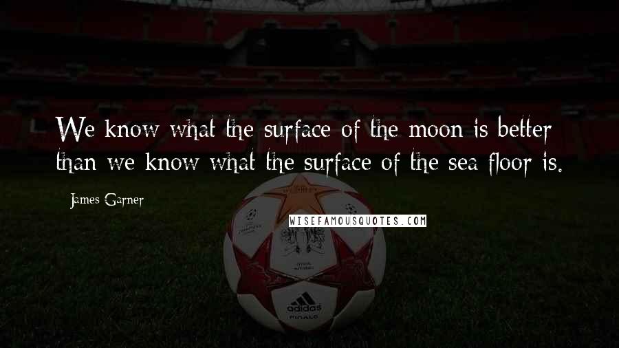 James Garner Quotes: We know what the surface of the moon is better than we know what the surface of the sea floor is.