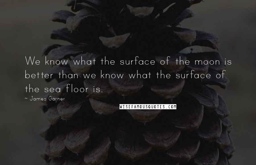 James Garner Quotes: We know what the surface of the moon is better than we know what the surface of the sea floor is.