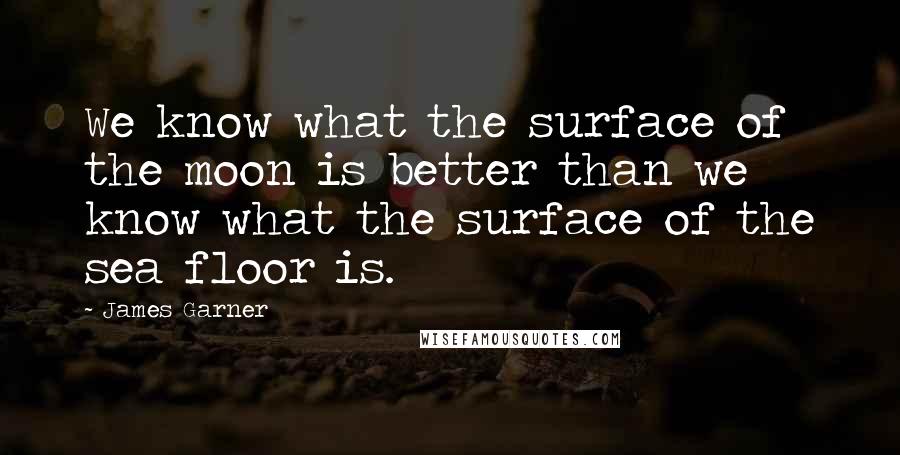 James Garner Quotes: We know what the surface of the moon is better than we know what the surface of the sea floor is.