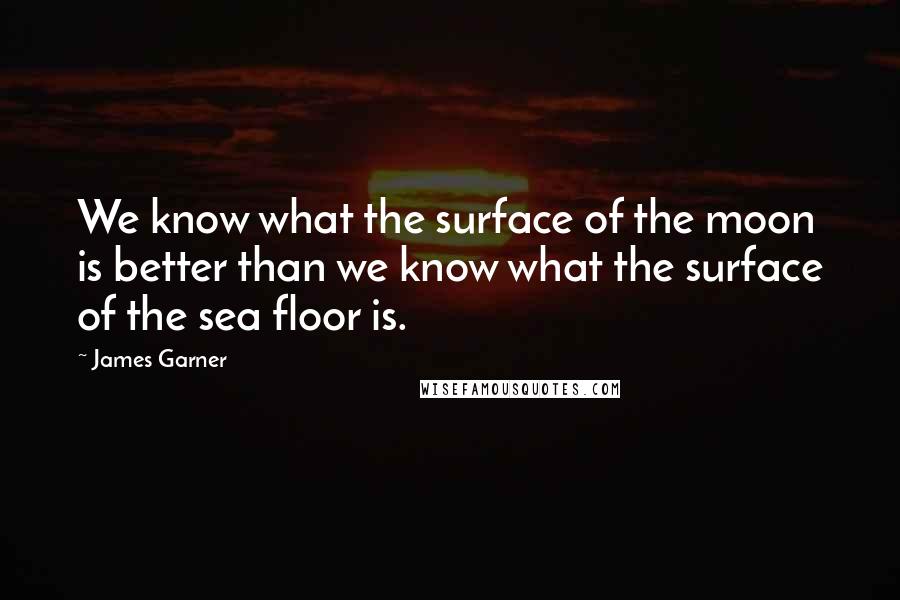 James Garner Quotes: We know what the surface of the moon is better than we know what the surface of the sea floor is.