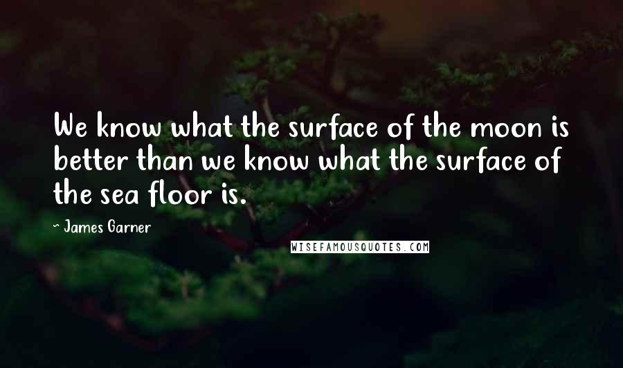 James Garner Quotes: We know what the surface of the moon is better than we know what the surface of the sea floor is.