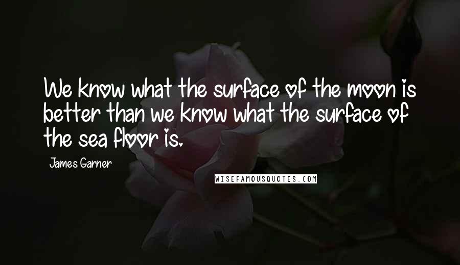 James Garner Quotes: We know what the surface of the moon is better than we know what the surface of the sea floor is.