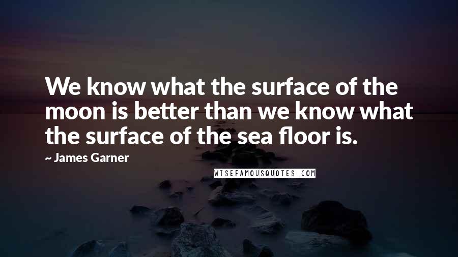 James Garner Quotes: We know what the surface of the moon is better than we know what the surface of the sea floor is.