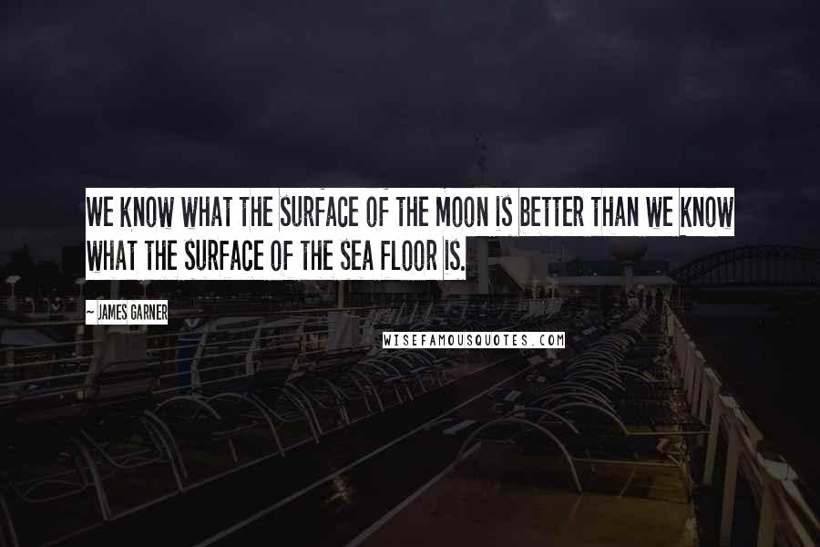 James Garner Quotes: We know what the surface of the moon is better than we know what the surface of the sea floor is.