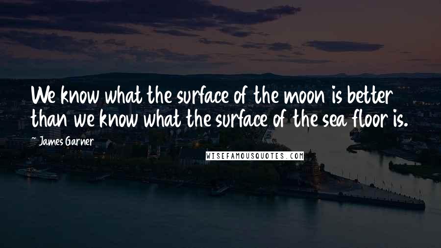 James Garner Quotes: We know what the surface of the moon is better than we know what the surface of the sea floor is.