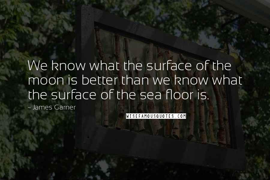 James Garner Quotes: We know what the surface of the moon is better than we know what the surface of the sea floor is.