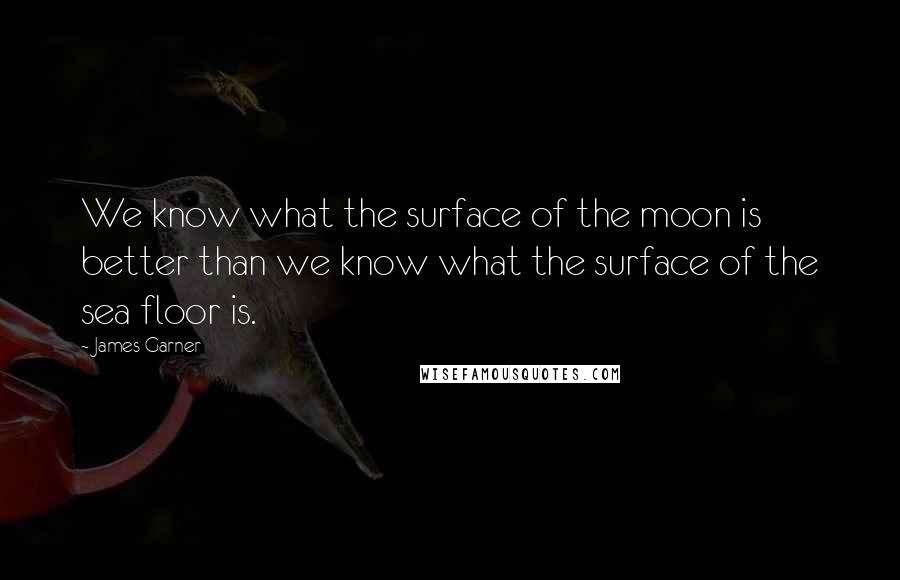 James Garner Quotes: We know what the surface of the moon is better than we know what the surface of the sea floor is.
