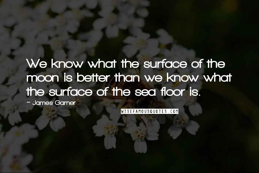 James Garner Quotes: We know what the surface of the moon is better than we know what the surface of the sea floor is.