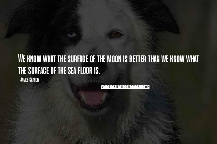 James Garner Quotes: We know what the surface of the moon is better than we know what the surface of the sea floor is.