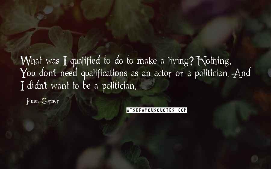 James Garner Quotes: What was I qualified to do to make a living? Nothing. You don't need qualifications as an actor or a politician. And I didn't want to be a politician.