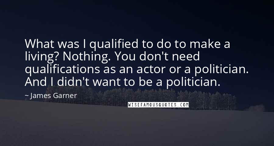 James Garner Quotes: What was I qualified to do to make a living? Nothing. You don't need qualifications as an actor or a politician. And I didn't want to be a politician.