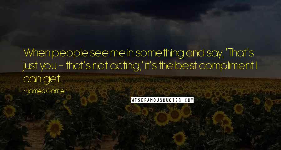 James Garner Quotes: When people see me in something and say, 'That's just you - that's not acting,' it's the best compliment I can get.
