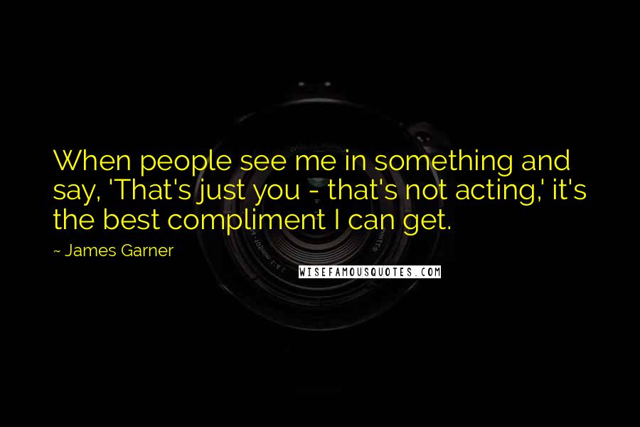 James Garner Quotes: When people see me in something and say, 'That's just you - that's not acting,' it's the best compliment I can get.