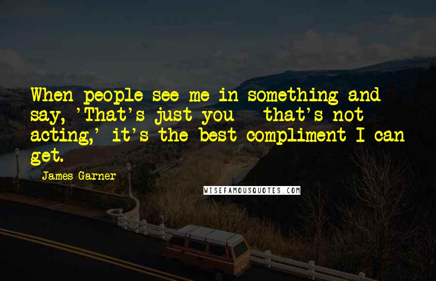 James Garner Quotes: When people see me in something and say, 'That's just you - that's not acting,' it's the best compliment I can get.