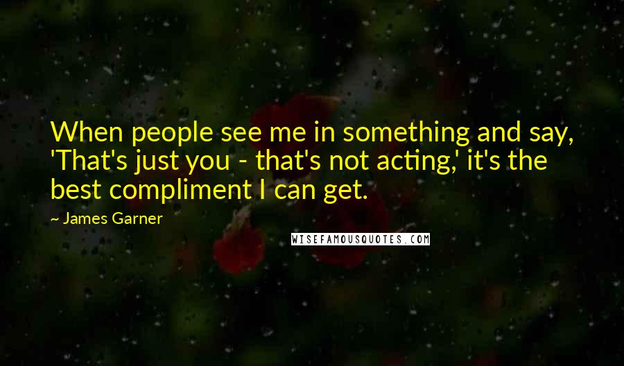 James Garner Quotes: When people see me in something and say, 'That's just you - that's not acting,' it's the best compliment I can get.