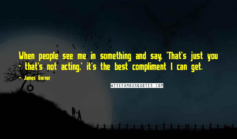 James Garner Quotes: When people see me in something and say, 'That's just you - that's not acting,' it's the best compliment I can get.