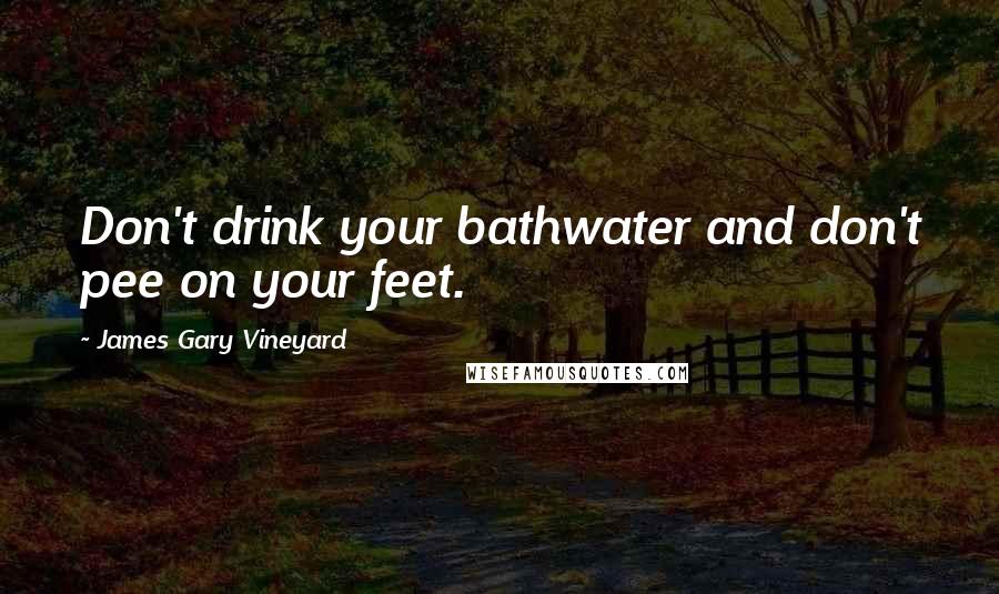 James Gary Vineyard Quotes: Don't drink your bathwater and don't pee on your feet.