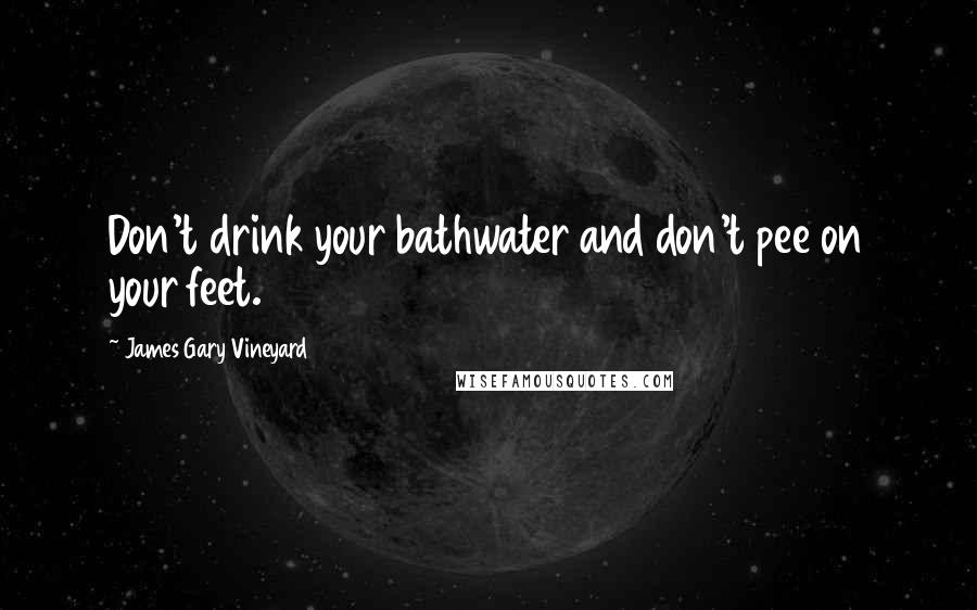 James Gary Vineyard Quotes: Don't drink your bathwater and don't pee on your feet.