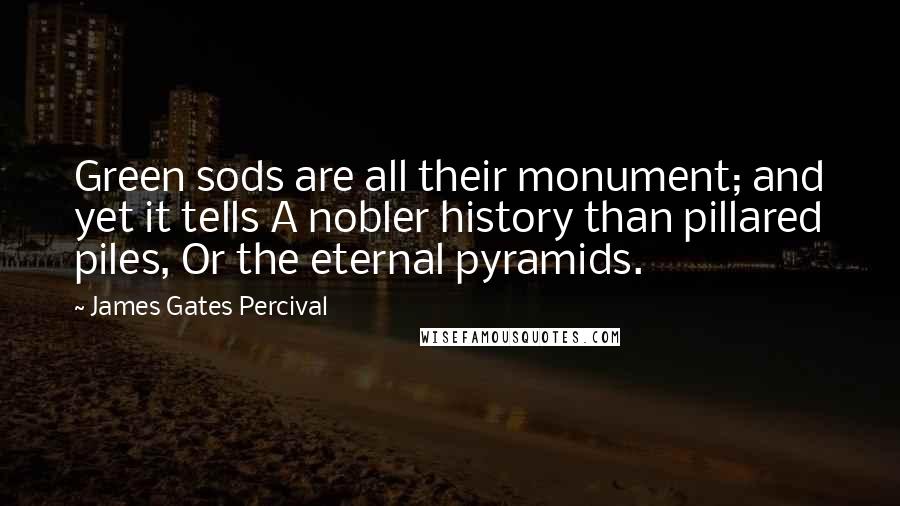 James Gates Percival Quotes: Green sods are all their monument; and yet it tells A nobler history than pillared piles, Or the eternal pyramids.