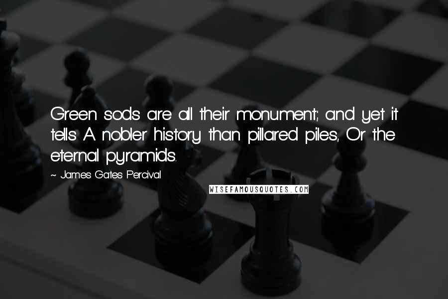 James Gates Percival Quotes: Green sods are all their monument; and yet it tells A nobler history than pillared piles, Or the eternal pyramids.