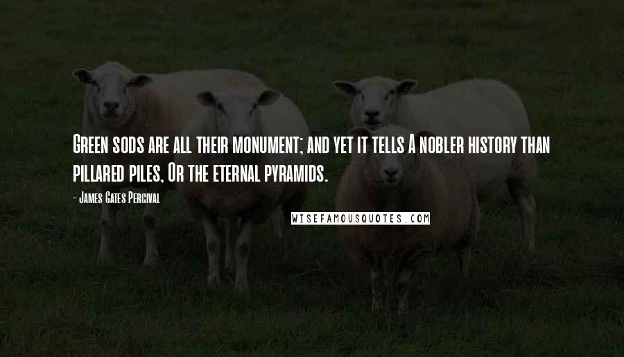 James Gates Percival Quotes: Green sods are all their monument; and yet it tells A nobler history than pillared piles, Or the eternal pyramids.