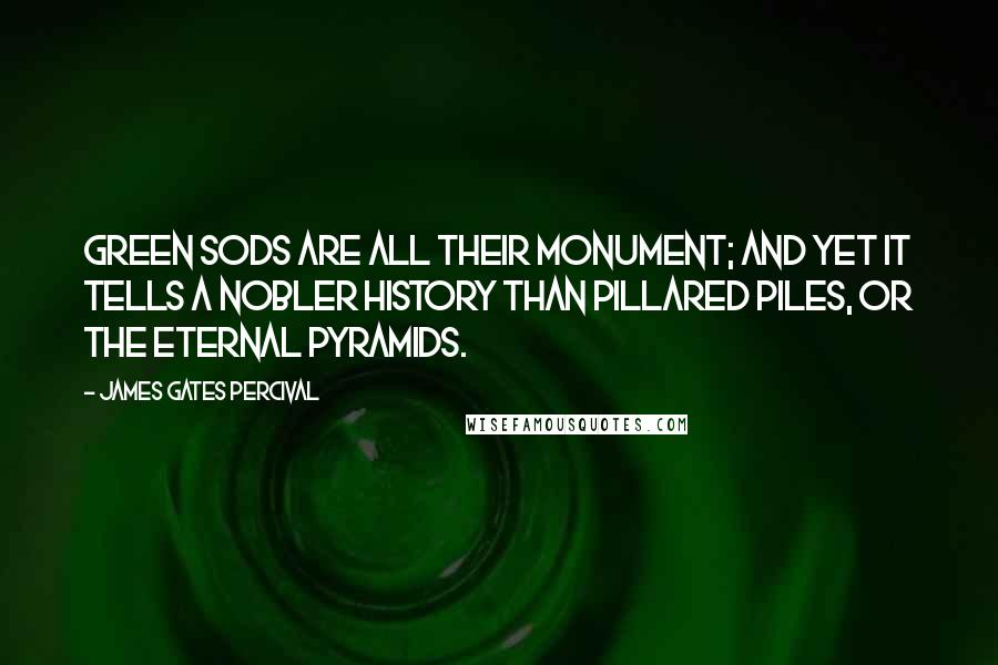 James Gates Percival Quotes: Green sods are all their monument; and yet it tells A nobler history than pillared piles, Or the eternal pyramids.