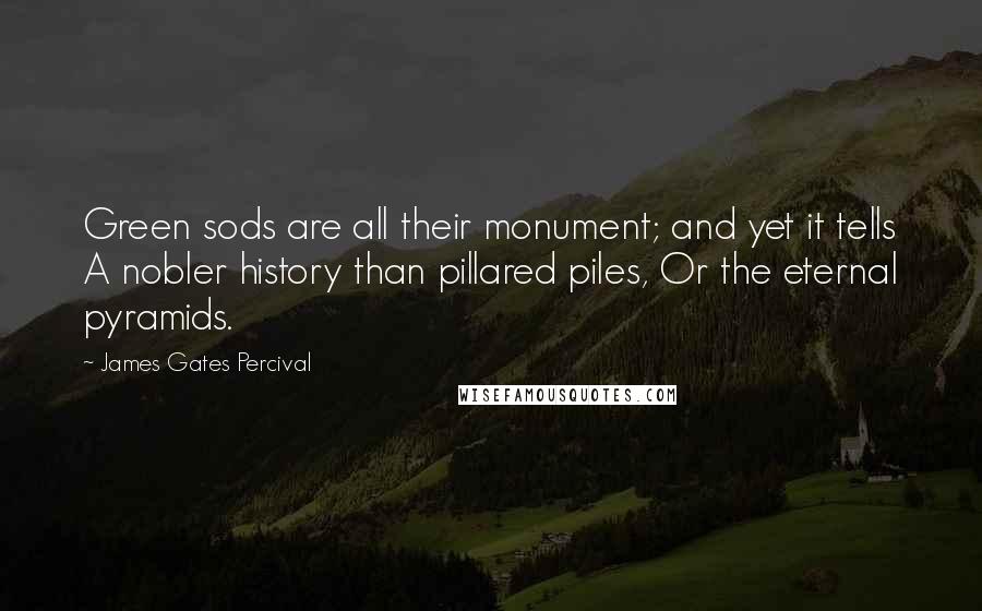 James Gates Percival Quotes: Green sods are all their monument; and yet it tells A nobler history than pillared piles, Or the eternal pyramids.