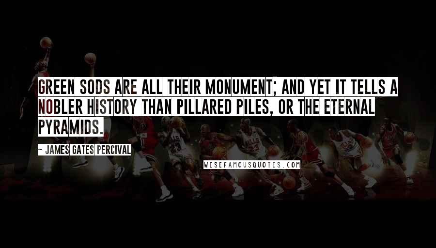 James Gates Percival Quotes: Green sods are all their monument; and yet it tells A nobler history than pillared piles, Or the eternal pyramids.