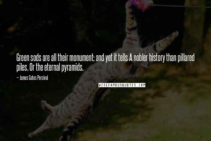 James Gates Percival Quotes: Green sods are all their monument; and yet it tells A nobler history than pillared piles, Or the eternal pyramids.