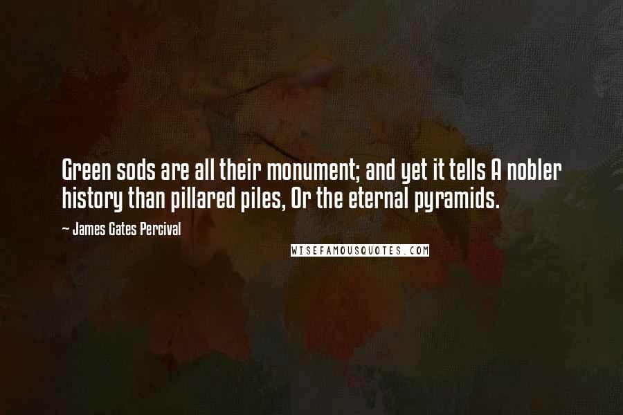 James Gates Percival Quotes: Green sods are all their monument; and yet it tells A nobler history than pillared piles, Or the eternal pyramids.