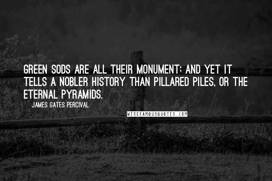 James Gates Percival Quotes: Green sods are all their monument; and yet it tells A nobler history than pillared piles, Or the eternal pyramids.