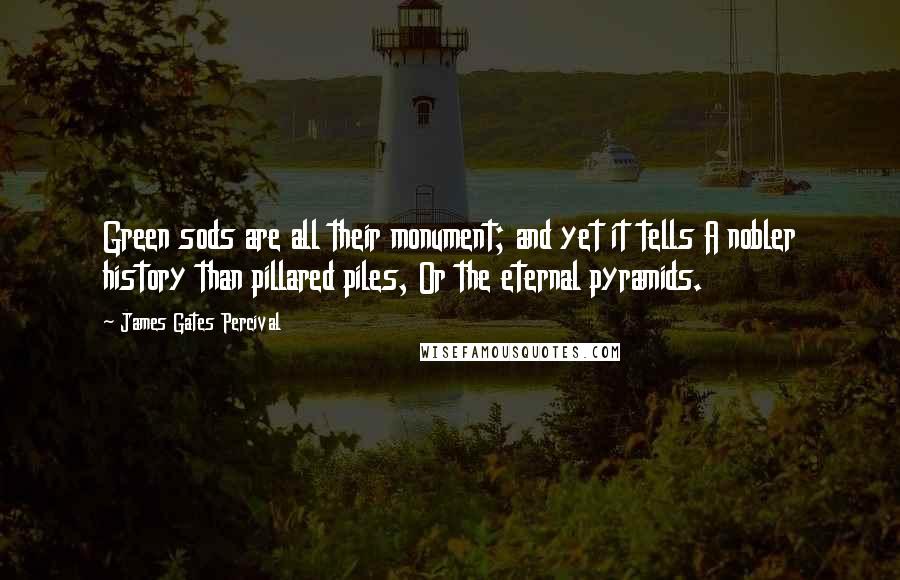 James Gates Percival Quotes: Green sods are all their monument; and yet it tells A nobler history than pillared piles, Or the eternal pyramids.