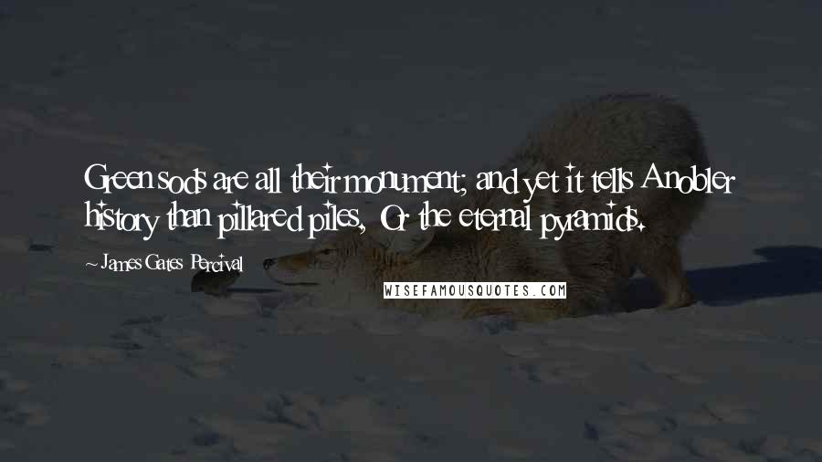 James Gates Percival Quotes: Green sods are all their monument; and yet it tells A nobler history than pillared piles, Or the eternal pyramids.