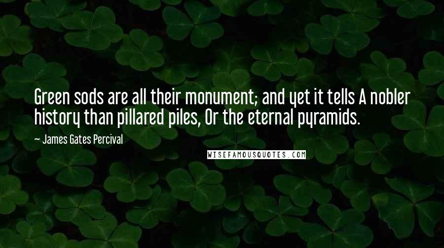 James Gates Percival Quotes: Green sods are all their monument; and yet it tells A nobler history than pillared piles, Or the eternal pyramids.