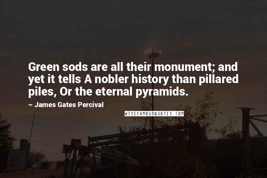 James Gates Percival Quotes: Green sods are all their monument; and yet it tells A nobler history than pillared piles, Or the eternal pyramids.