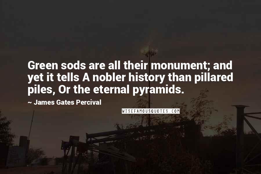 James Gates Percival Quotes: Green sods are all their monument; and yet it tells A nobler history than pillared piles, Or the eternal pyramids.