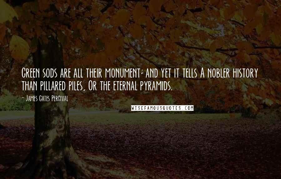 James Gates Percival Quotes: Green sods are all their monument; and yet it tells A nobler history than pillared piles, Or the eternal pyramids.