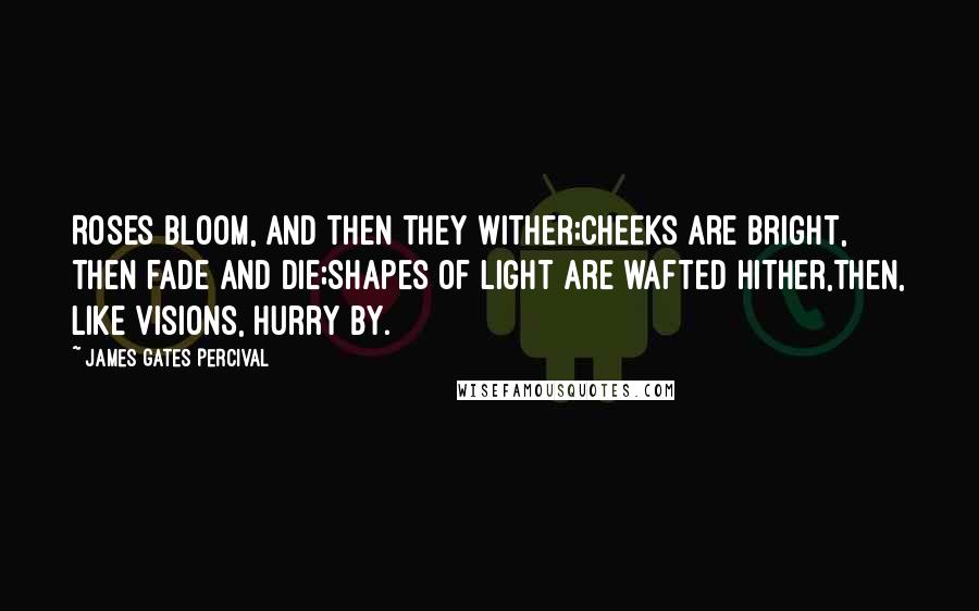 James Gates Percival Quotes: Roses bloom, and then they wither;Cheeks are bright, then fade and die;Shapes of light are wafted hither,Then, like visions, hurry by.