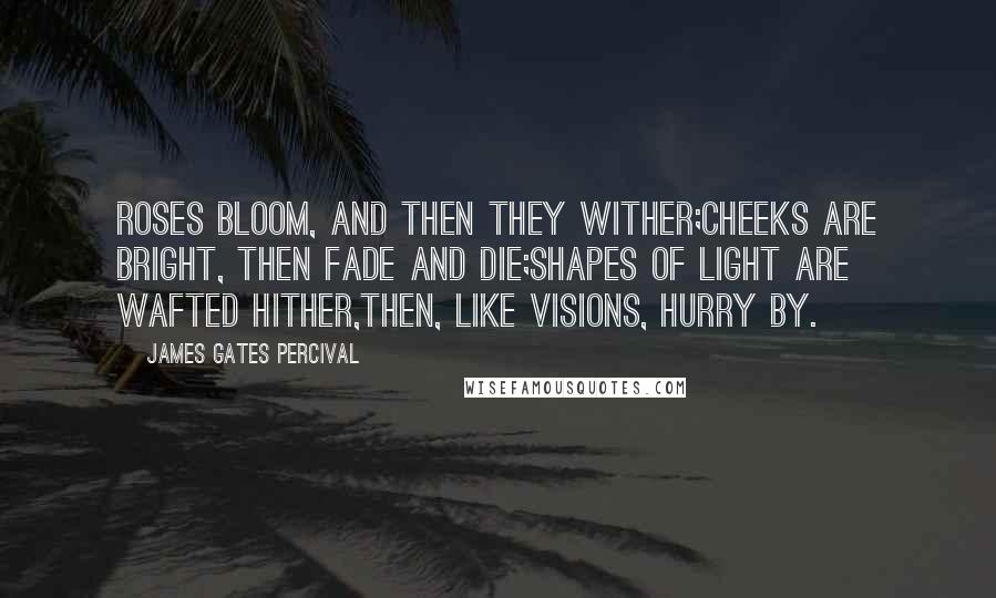 James Gates Percival Quotes: Roses bloom, and then they wither;Cheeks are bright, then fade and die;Shapes of light are wafted hither,Then, like visions, hurry by.