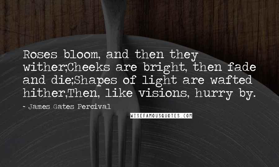 James Gates Percival Quotes: Roses bloom, and then they wither;Cheeks are bright, then fade and die;Shapes of light are wafted hither,Then, like visions, hurry by.