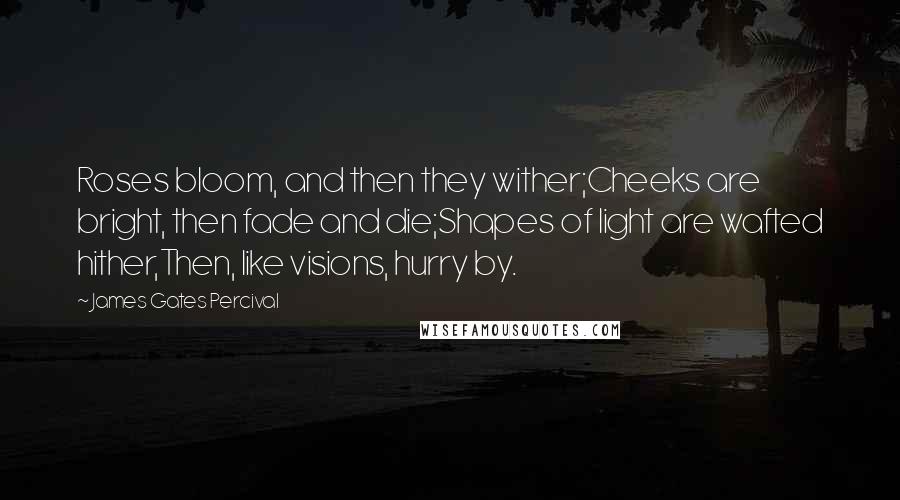 James Gates Percival Quotes: Roses bloom, and then they wither;Cheeks are bright, then fade and die;Shapes of light are wafted hither,Then, like visions, hurry by.