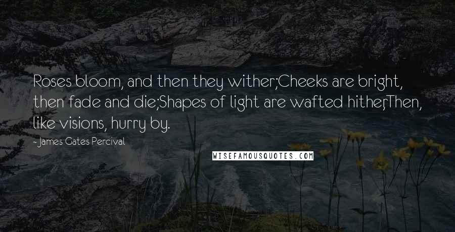 James Gates Percival Quotes: Roses bloom, and then they wither;Cheeks are bright, then fade and die;Shapes of light are wafted hither,Then, like visions, hurry by.