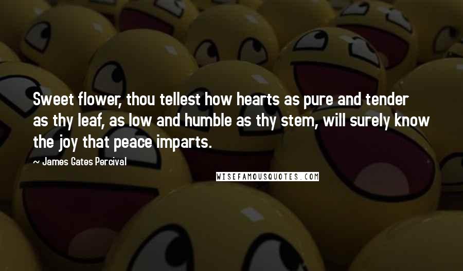 James Gates Percival Quotes: Sweet flower, thou tellest how hearts as pure and tender as thy leaf, as low and humble as thy stem, will surely know the joy that peace imparts.